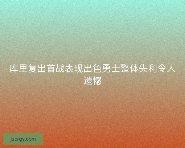 库里复出首战表现出色勇士整体失利令人遗憾
