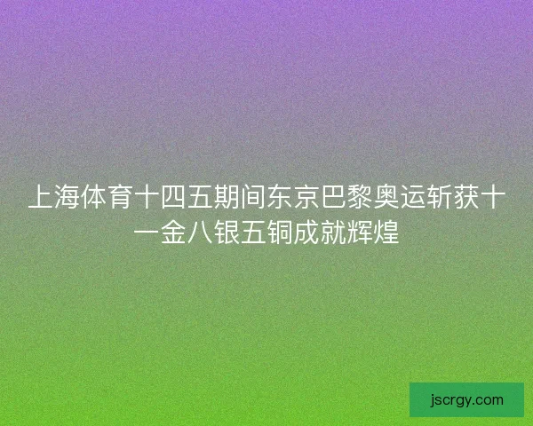 上海体育十四五期间东京巴黎奥运斩获十一金八银五铜成就辉煌