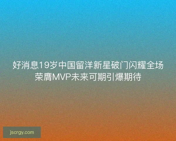好消息19岁中国留洋新星破门闪耀全场荣膺MVP未来可期引爆期待