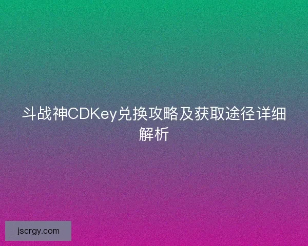 斗战神CDKey兑换攻略及获取途径详细解析