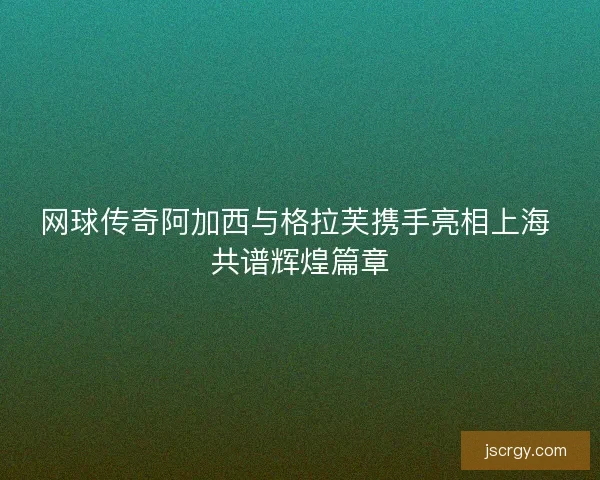 网球传奇阿加西与格拉芙携手亮相上海 共谱辉煌篇章
